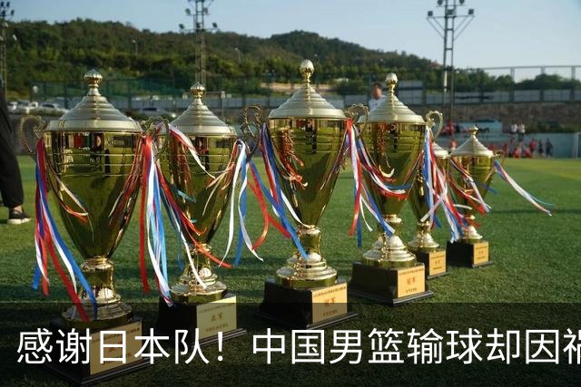 感谢日本队！中国男篮输球却因祸得福，赛后收获3个好消息